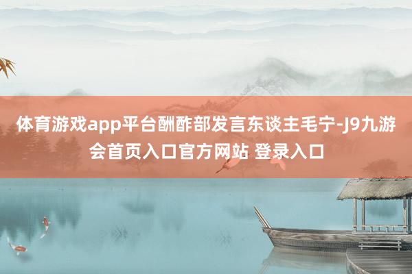 体育游戏app平台酬酢部发言东谈主毛宁-J9九游会首页入口官方网站 登录入口