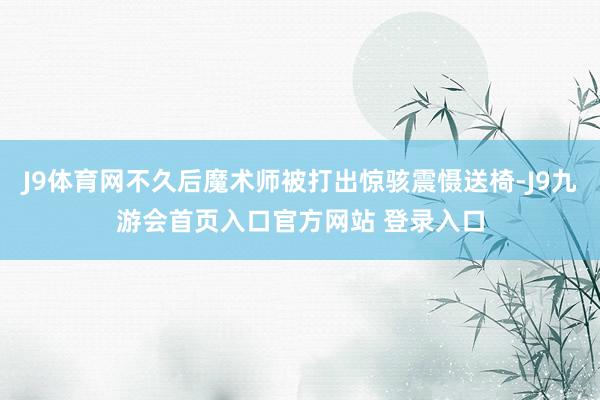 J9体育网不久后魔术师被打出惊骇震慑送椅-J9九游会首页入口官方网站 登录入口