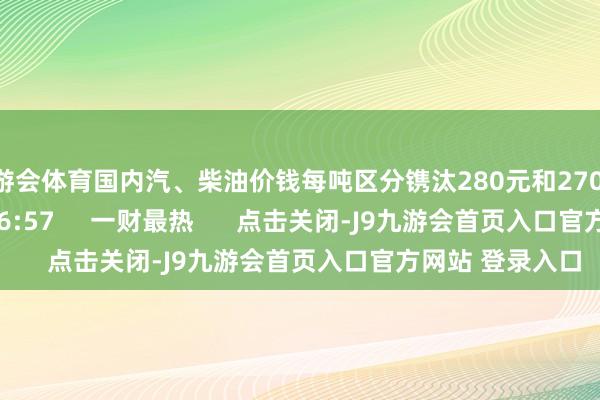 九游会体育国内汽、柴油价钱每吨区分镌汰280元和270元    18  03-19 16:57     一财最热      点击关闭-J9九游会首页入口官方网站 登录入口