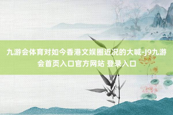 九游会体育对如今香港文娱圈近况的大喊-J9九游会首页入口官方网站 登录入口