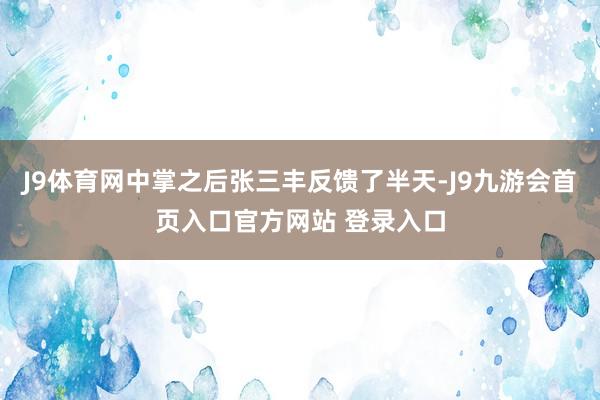 J9体育网中掌之后张三丰反馈了半天-J9九游会首页入口官方网站 登录入口