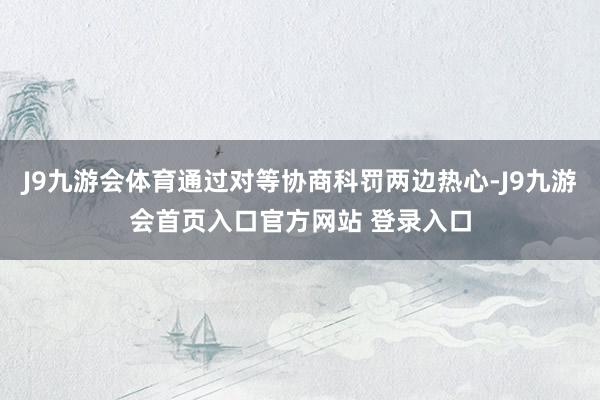 J9九游会体育通过对等协商科罚两边热心-J9九游会首页入口官方网站 登录入口