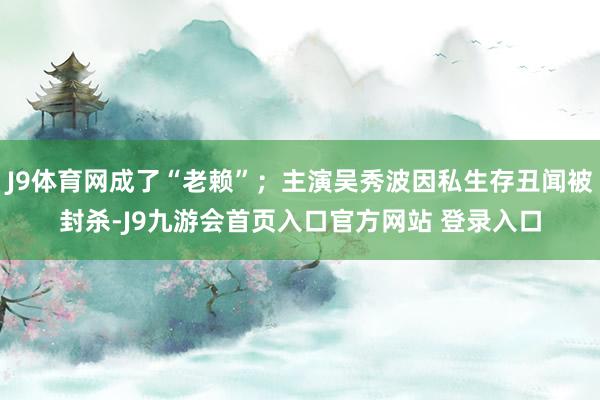 J9体育网成了“老赖”；主演吴秀波因私生存丑闻被封杀-J9九游会首页入口官方网站 登录入口