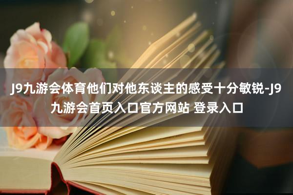 J9九游会体育他们对他东谈主的感受十分敏锐-J9九游会首页入口官方网站 登录入口