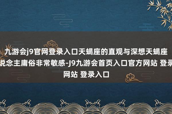 九游会j9官网登录入口天蝎座的直观与深想天蝎座的东说念主庸俗非常敏感-J9九游会首页入口官方网站 登录入口
