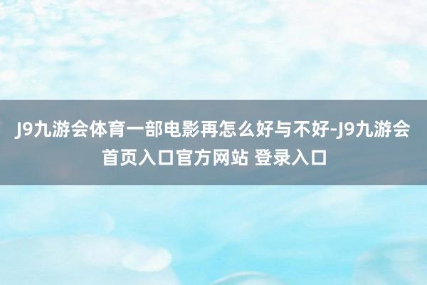 J9九游会体育一部电影再怎么好与不好-J9九游会首页入口官方网站 登录入口