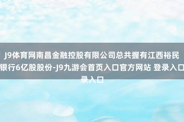 J9体育网南昌金融控股有限公司总共握有江西裕民银行6亿股股份-J9九游会首页入口官方网站 登录入口