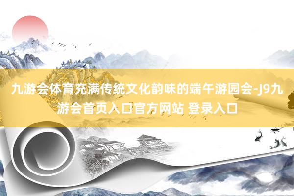九游会体育充满传统文化韵味的端午游园会-J9九游会首页入口官方网站 登录入口