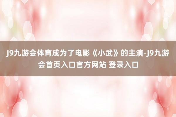 J9九游会体育成为了电影《小武》的主演-J9九游会首页入口官方网站 登录入口