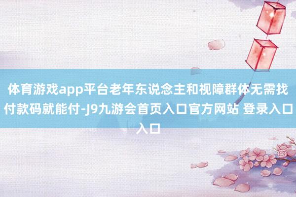 体育游戏app平台老年东说念主和视障群体无需找付款码就能付-J9九游会首页入口官方网站 登录入口