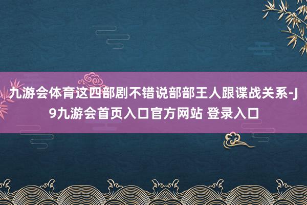 九游会体育这四部剧不错说部部王人跟谍战关系-J9九游会首页入口官方网站 登录入口