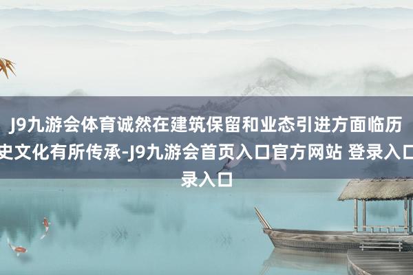 J9九游会体育诚然在建筑保留和业态引进方面临历史文化有所传承-J9九游会首页入口官方网站 登录入口