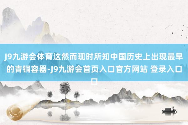 J9九游会体育这然而现时所知中国历史上出现最早的青铜容器-J9九游会首页入口官方网站 登录入口
