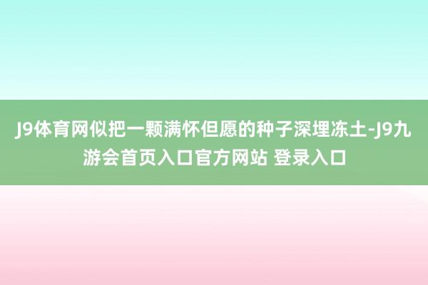 J9体育网似把一颗满怀但愿的种子深埋冻土-J9九游会首页入口官方网站 登录入口