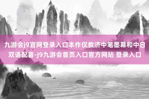 九游会j9官网登录入口本作仅救济中笔墨幕和中日双语配音-J9九游会首页入口官方网站 登录入口