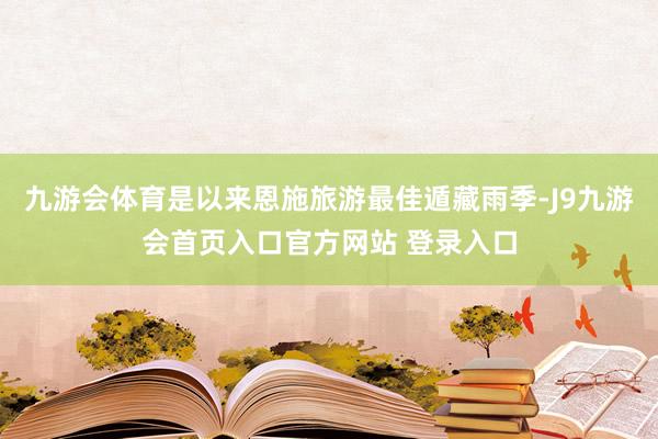 九游会体育是以来恩施旅游最佳遁藏雨季-J9九游会首页入口官方网站 登录入口