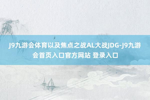 J9九游会体育以及焦点之战AL大战JDG-J9九游会首页入口官方网站 登录入口