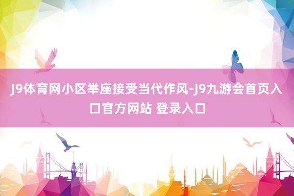 J9体育网小区举座接受当代作风-J9九游会首页入口官方网站 登录入口