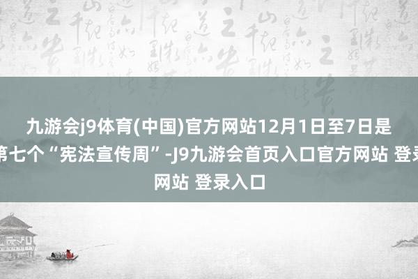 九游会j9体育(中国)官方网站12月1日至7日是寰球第七个“宪法宣传周”-J9九游会首页入口官方网站 登录入口