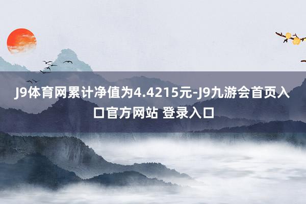 J9体育网累计净值为4.4215元-J9九游会首页入口官方网站 登录入口