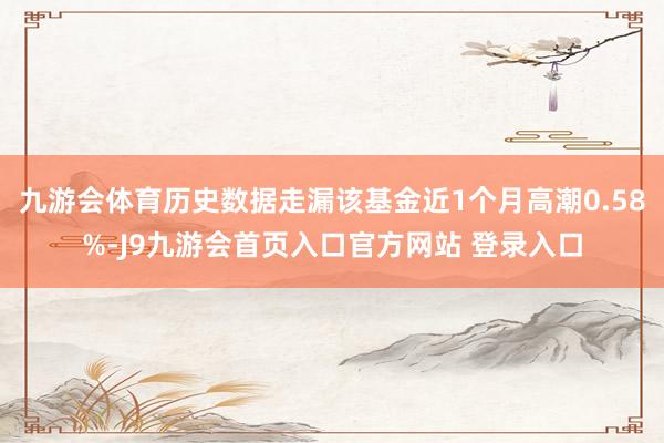 九游会体育历史数据走漏该基金近1个月高潮0.58%-J9九游会首页入口官方网站 登录入口