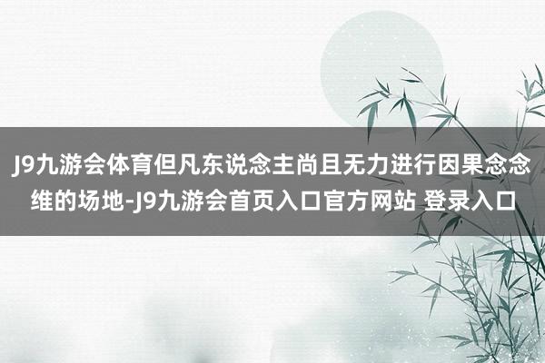 J9九游会体育但凡东说念主尚且无力进行因果念念维的场地-J9九游会首页入口官方网站 登录入口
