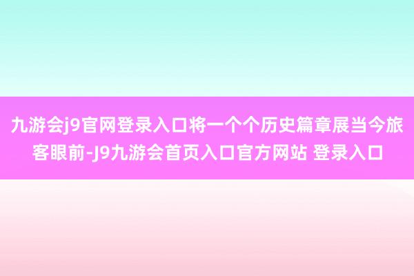 九游会j9官网登录入口将一个个历史篇章展当今旅客眼前-J9九游会首页入口官方网站 登录入口