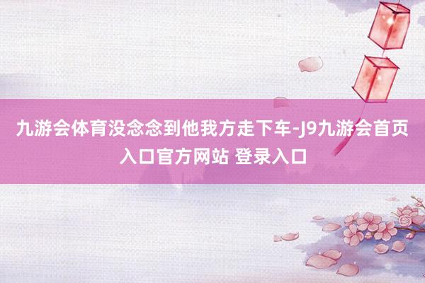 九游会体育没念念到他我方走下车-J9九游会首页入口官方网站 登录入口