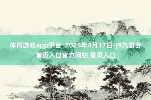 体育游戏app平台  2025年4月17日-J9九游会首页入口官方网站 登录入口