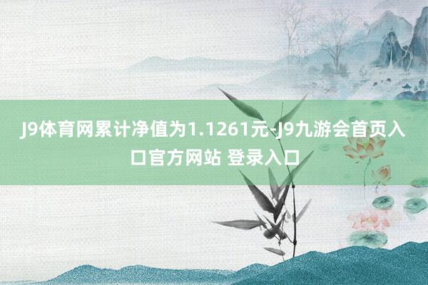 J9体育网累计净值为1.1261元-J9九游会首页入口官方网站 登录入口