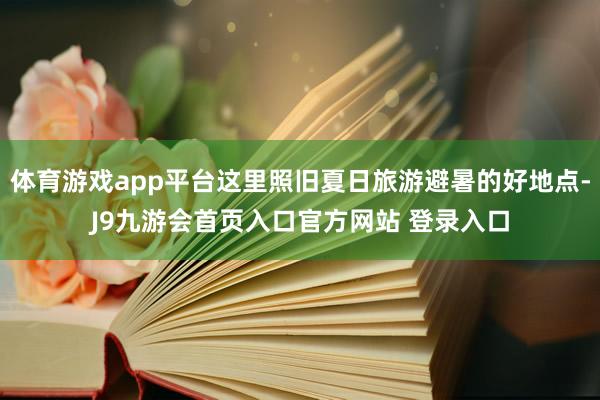 体育游戏app平台这里照旧夏日旅游避暑的好地点-J9九游会首页入口官方网站 登录入口
