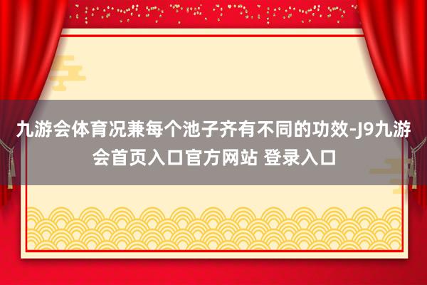 九游会体育况兼每个池子齐有不同的功效-J9九游会首页入口官方网站 登录入口