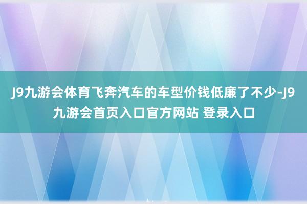 J9九游会体育飞奔汽车的车型价钱低廉了不少-J9九游会首页入口官方网站 登录入口