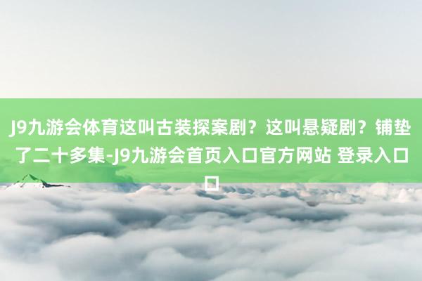 J9九游会体育这叫古装探案剧？这叫悬疑剧？铺垫了二十多集-J9九游会首页入口官方网站 登录入口