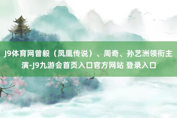 J9体育网曾毅（凤凰传说）、周奇、孙艺洲领衔主演-J9九游会首页入口官方网站 登录入口