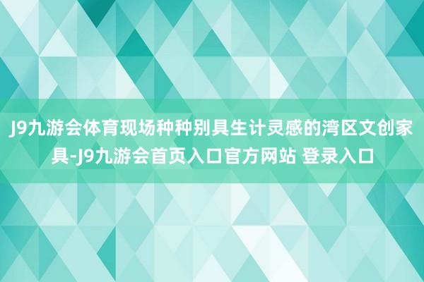 J9九游会体育现场种种别具生计灵感的湾区文创家具-J9九游会首页入口官方网站 登录入口