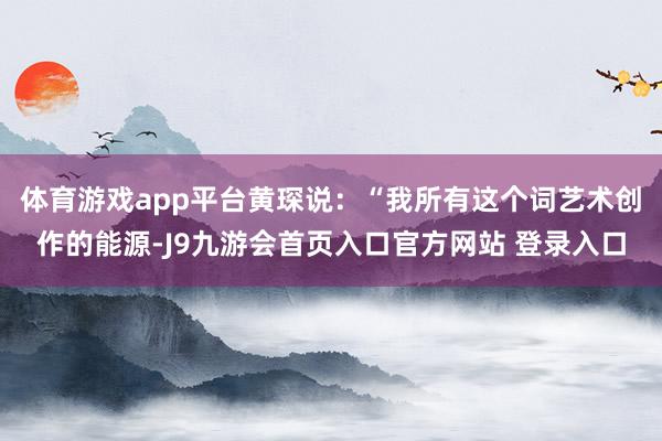 体育游戏app平台黄琛说：“我所有这个词艺术创作的能源-J9九游会首页入口官方网站 登录入口