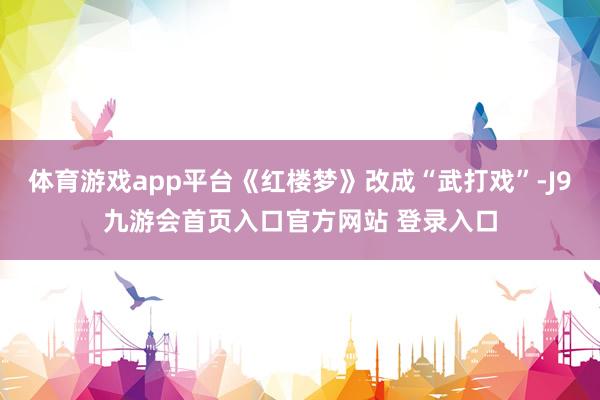 体育游戏app平台《红楼梦》改成“武打戏”-J9九游会首页入口官方网站 登录入口