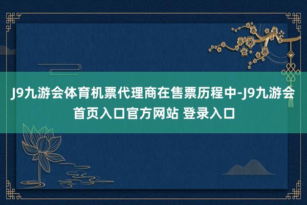 J9九游会体育机票代理商在售票历程中-J9九游会首页入口官方网站 登录入口