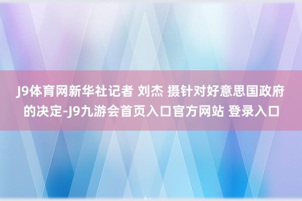 J9体育网新华社记者 刘杰 摄　　针对好意思国政府的决定-J9九游会首页入口官方网站 登录入口