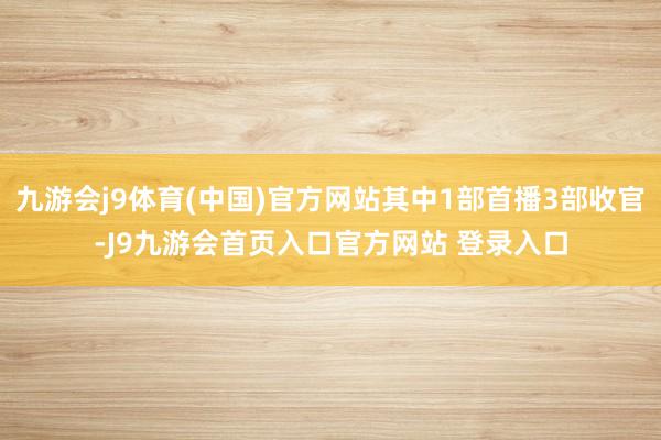 九游会j9体育(中国)官方网站其中1部首播3部收官-J9九游会首页入口官方网站 登录入口
