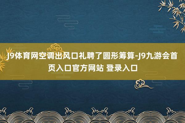 J9体育网空调出风口礼聘了圆形筹算-J9九游会首页入口官方网站 登录入口