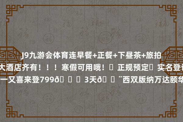J9九游会体育连早餐+正餐+下昼茶+旅拍...齐给安排!!各大酒店齐有!!!寒假可用哦!✅正规预定✅实名登记-🏨西双版纳福一又喜来登799🉑3天🏨西双版纳万达颐华酒店888🉑3天🏨西双版纳融创铂尔曼度假 999🉑3天🏨西双版纳匠庐·南糯山 1099🉑3天🏨 西双版纳悦莲庄菠萝度假1200🉑3天🏨西双版纳喜来登酒店1088🉑3天🏨西双版纳温德姆1088🉑3天🏨西双版纳金冠沐日1099🉑3天🏨西双版纳