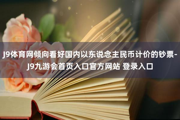 J9体育网倾向看好国内以东说念主民币计价的钞票-J9九游会首页入口官方网站 登录入口