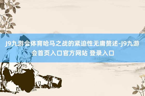J9九游会体育哈马之战的紧迫性无庸赘述-J9九游会首页入口官方网站 登录入口