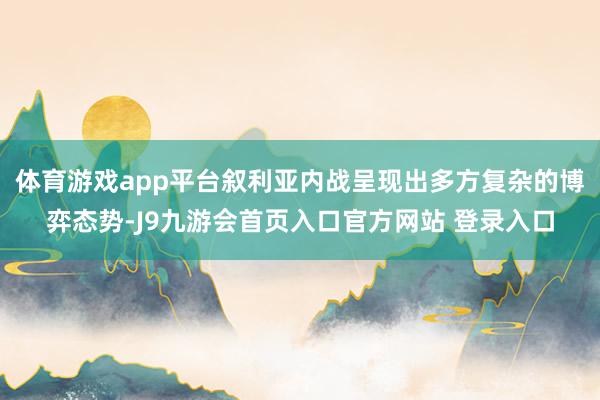 体育游戏app平台叙利亚内战呈现出多方复杂的博弈态势-J9九游会首页入口官方网站 登录入口