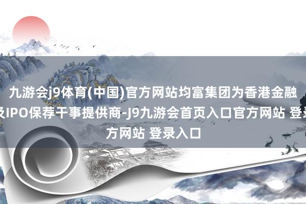 九游会j9体育(中国)官方网站均富集团为香港金融商讨及IPO保荐干事提供商-J9九游会首页入口官方网站 登录入口