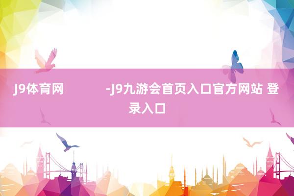 J9体育网            -J9九游会首页入口官方网站 登录入口