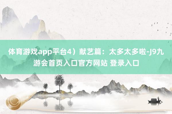 体育游戏app平台4）献艺篇：太多太多啦-J9九游会首页入口官方网站 登录入口