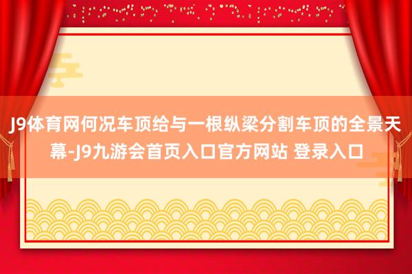 J9体育网何况车顶给与一根纵梁分割车顶的全景天幕-J9九游会首页入口官方网站 登录入口